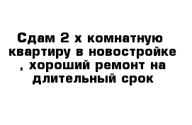 Сдам 2-х комнатную  квартиру в новостройке , хороший ремонт на длительный срок